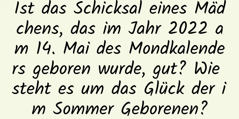 Ist das Schicksal eines Mädchens, das im Jahr 2022 am 14. Mai des Mondkalenders geboren wurde, gut? Wie steht es um das Glück der im Sommer Geborenen?