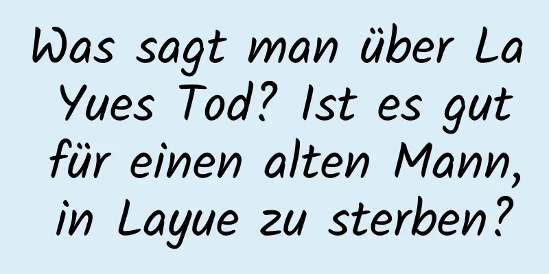 Was sagt man über La Yues Tod? Ist es gut für einen alten Mann, in Layue zu sterben?