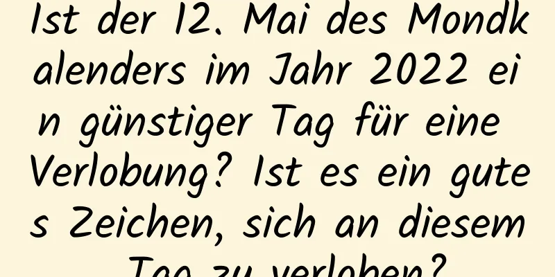 Ist der 12. Mai des Mondkalenders im Jahr 2022 ein günstiger Tag für eine Verlobung? Ist es ein gutes Zeichen, sich an diesem Tag zu verloben?