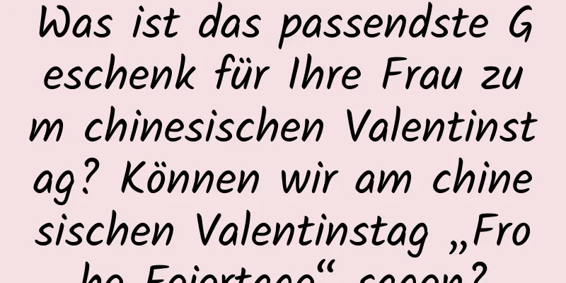 Was ist das passendste Geschenk für Ihre Frau zum chinesischen Valentinstag? Können wir am chinesischen Valentinstag „Frohe Feiertage“ sagen?