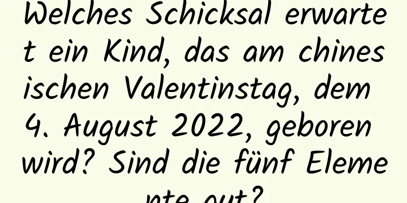 Welches Schicksal erwartet ein Kind, das am chinesischen Valentinstag, dem 4. August 2022, geboren wird? Sind die fünf Elemente gut?