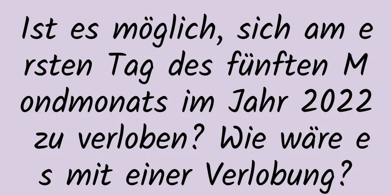 Ist es möglich, sich am ersten Tag des fünften Mondmonats im Jahr 2022 zu verloben? Wie wäre es mit einer Verlobung?