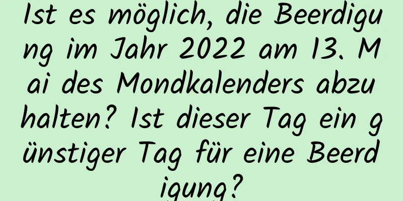 Ist es möglich, die Beerdigung im Jahr 2022 am 13. Mai des Mondkalenders abzuhalten? Ist dieser Tag ein günstiger Tag für eine Beerdigung?