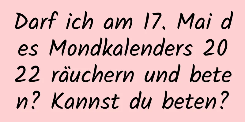 Darf ich am 17. Mai des Mondkalenders 2022 räuchern und beten? Kannst du beten?