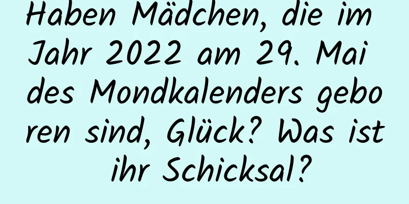 Haben Mädchen, die im Jahr 2022 am 29. Mai des Mondkalenders geboren sind, Glück? Was ist ihr Schicksal?