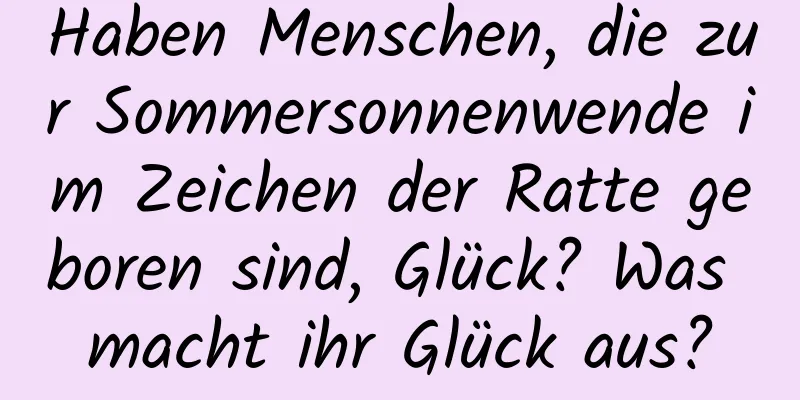 Haben Menschen, die zur Sommersonnenwende im Zeichen der Ratte geboren sind, Glück? Was macht ihr Glück aus?