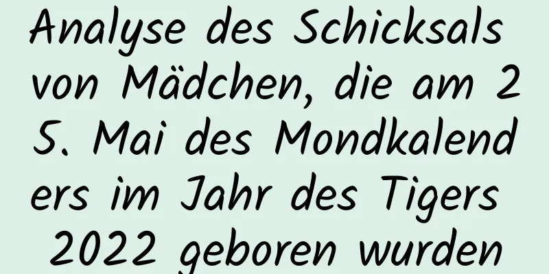 Analyse des Schicksals von Mädchen, die am 25. Mai des Mondkalenders im Jahr des Tigers 2022 geboren wurden