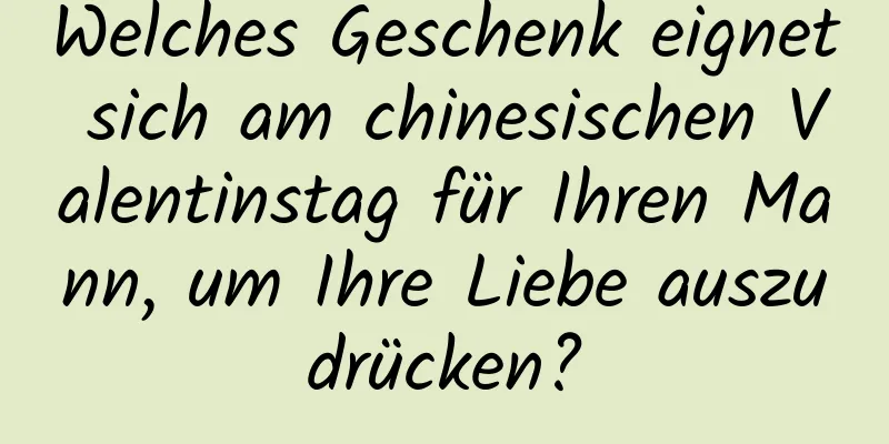 Welches Geschenk eignet sich am chinesischen Valentinstag für Ihren Mann, um Ihre Liebe auszudrücken?