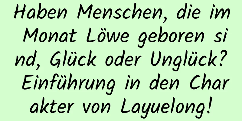 Haben Menschen, die im Monat Löwe geboren sind, Glück oder Unglück? Einführung in den Charakter von Layuelong!