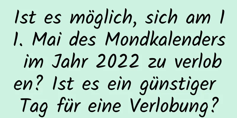 Ist es möglich, sich am 11. Mai des Mondkalenders im Jahr 2022 zu verloben? Ist es ein günstiger Tag für eine Verlobung?