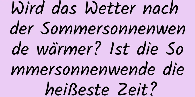 Wird das Wetter nach der Sommersonnenwende wärmer? Ist die Sommersonnenwende die heißeste Zeit?