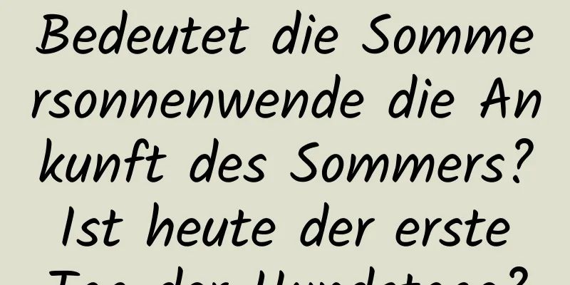 Bedeutet die Sommersonnenwende die Ankunft des Sommers? Ist heute der erste Tag der Hundstage?