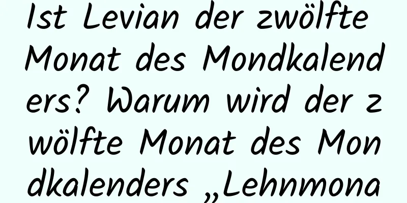 Ist Levian der zwölfte Monat des Mondkalenders? Warum wird der zwölfte Monat des Mondkalenders „Lehnmonat“ genannt?