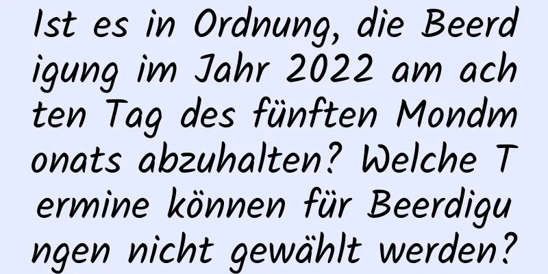 Ist es in Ordnung, die Beerdigung im Jahr 2022 am achten Tag des fünften Mondmonats abzuhalten? Welche Termine können für Beerdigungen nicht gewählt werden?