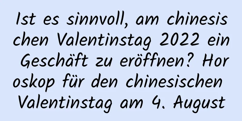 Ist es sinnvoll, am chinesischen Valentinstag 2022 ein Geschäft zu eröffnen? Horoskop für den chinesischen Valentinstag am 4. August