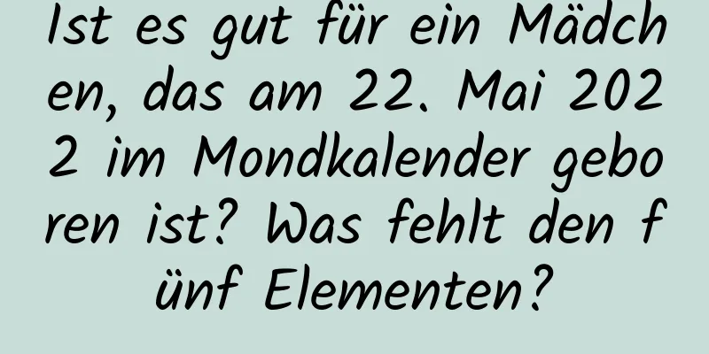 Ist es gut für ein Mädchen, das am 22. Mai 2022 im Mondkalender geboren ist? Was fehlt den fünf Elementen?