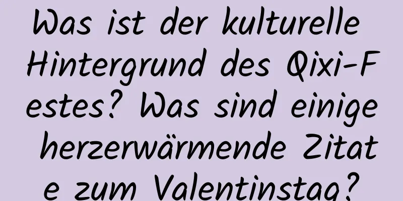 Was ist der kulturelle Hintergrund des Qixi-Festes? Was sind einige herzerwärmende Zitate zum Valentinstag?