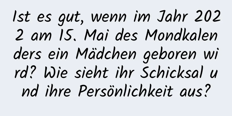 Ist es gut, wenn im Jahr 2022 am 15. Mai des Mondkalenders ein Mädchen geboren wird? Wie sieht ihr Schicksal und ihre Persönlichkeit aus?