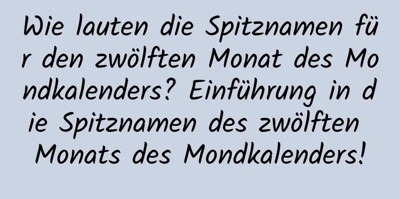 Wie lauten die Spitznamen für den zwölften Monat des Mondkalenders? Einführung in die Spitznamen des zwölften Monats des Mondkalenders!