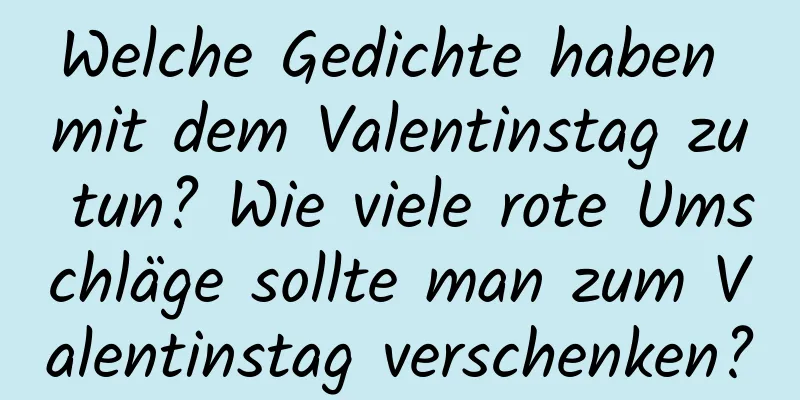 Welche Gedichte haben mit dem Valentinstag zu tun? Wie viele rote Umschläge sollte man zum Valentinstag verschenken?