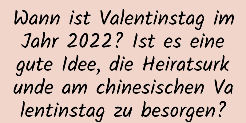 Wann ist Valentinstag im Jahr 2022? Ist es eine gute Idee, die Heiratsurkunde am chinesischen Valentinstag zu besorgen?