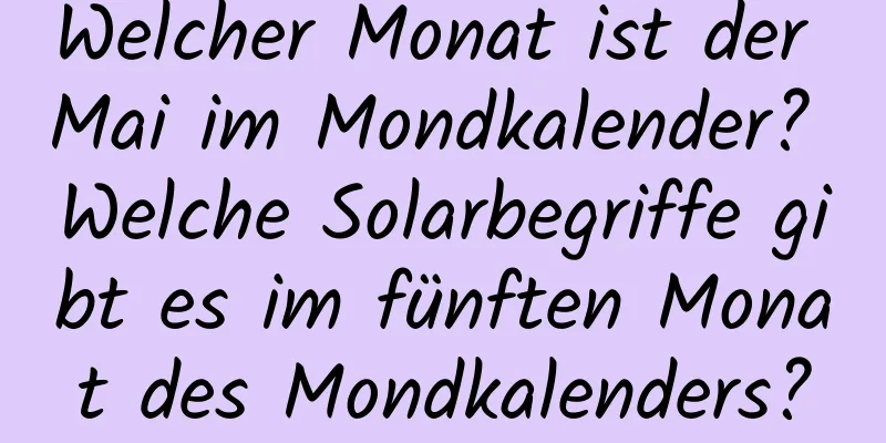 Welcher Monat ist der Mai im Mondkalender? Welche Solarbegriffe gibt es im fünften Monat des Mondkalenders?