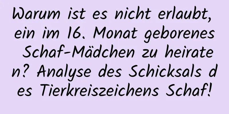 Warum ist es nicht erlaubt, ein im 16. Monat geborenes Schaf-Mädchen zu heiraten? Analyse des Schicksals des Tierkreiszeichens Schaf!