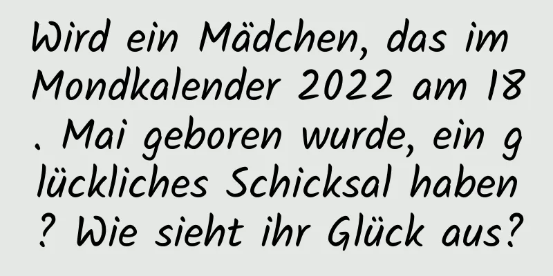 Wird ein Mädchen, das im Mondkalender 2022 am 18. Mai geboren wurde, ein glückliches Schicksal haben? Wie sieht ihr Glück aus?