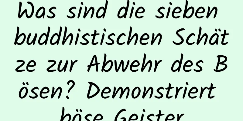 Was sind die sieben buddhistischen Schätze zur Abwehr des Bösen? Demonstriert böse Geister