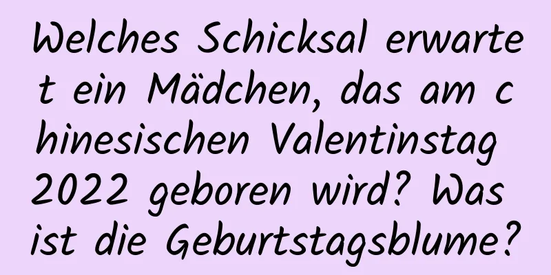 Welches Schicksal erwartet ein Mädchen, das am chinesischen Valentinstag 2022 geboren wird? Was ist die Geburtstagsblume?