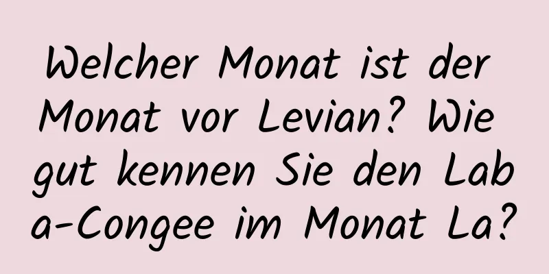 Welcher Monat ist der Monat vor Levian? Wie gut kennen Sie den Laba-Congee im Monat La?