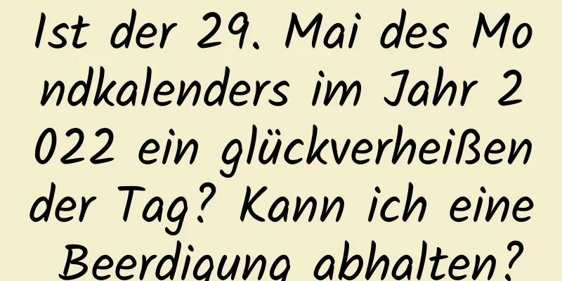 Ist der 29. Mai des Mondkalenders im Jahr 2022 ein glückverheißender Tag? Kann ich eine Beerdigung abhalten?