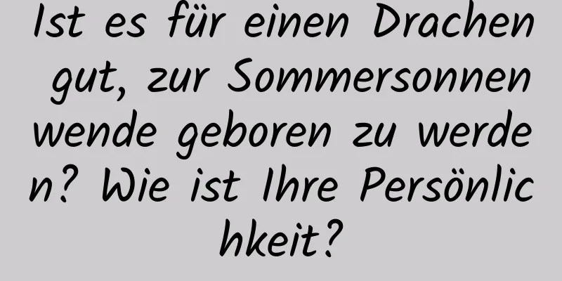 Ist es für einen Drachen gut, zur Sommersonnenwende geboren zu werden? Wie ist Ihre Persönlichkeit?