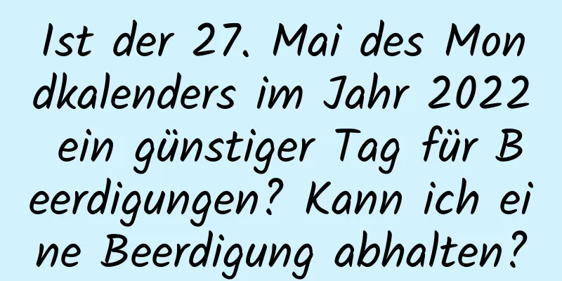 Ist der 27. Mai des Mondkalenders im Jahr 2022 ein günstiger Tag für Beerdigungen? Kann ich eine Beerdigung abhalten?