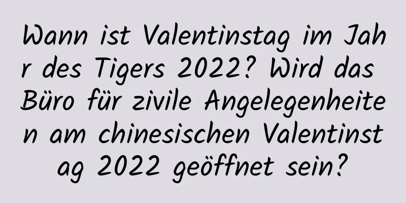 Wann ist Valentinstag im Jahr des Tigers 2022? Wird das Büro für zivile Angelegenheiten am chinesischen Valentinstag 2022 geöffnet sein?