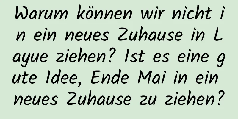 Warum können wir nicht in ein neues Zuhause in Layue ziehen? Ist es eine gute Idee, Ende Mai in ein neues Zuhause zu ziehen?