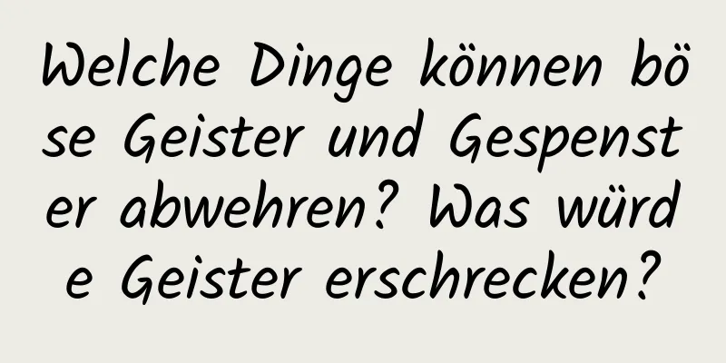 Welche Dinge können böse Geister und Gespenster abwehren? Was würde Geister erschrecken?