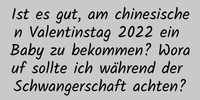 Ist es gut, am chinesischen Valentinstag 2022 ein Baby zu bekommen? Worauf sollte ich während der Schwangerschaft achten?