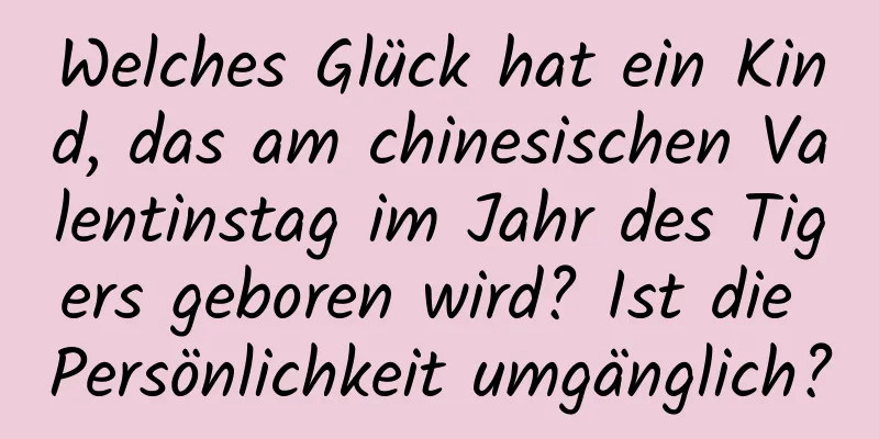 Welches Glück hat ein Kind, das am chinesischen Valentinstag im Jahr des Tigers geboren wird? Ist die Persönlichkeit umgänglich?