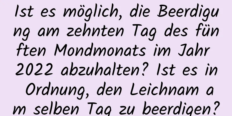 Ist es möglich, die Beerdigung am zehnten Tag des fünften Mondmonats im Jahr 2022 abzuhalten? Ist es in Ordnung, den Leichnam am selben Tag zu beerdigen?