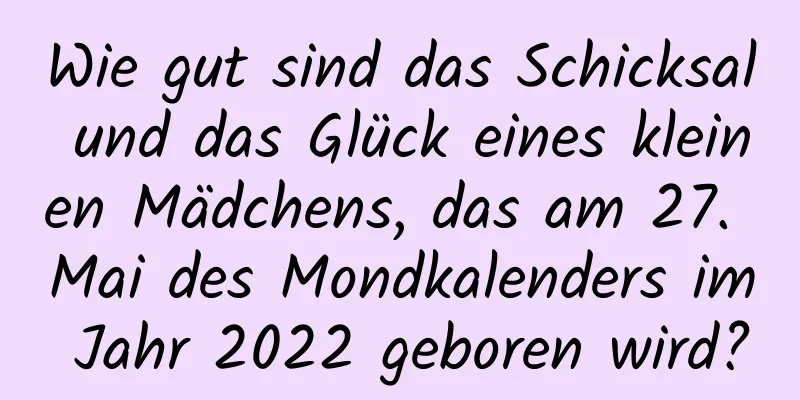 Wie gut sind das Schicksal und das Glück eines kleinen Mädchens, das am 27. Mai des Mondkalenders im Jahr 2022 geboren wird?