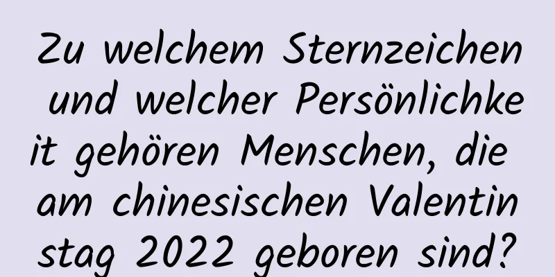 Zu welchem ​​Sternzeichen und welcher Persönlichkeit gehören Menschen, die am chinesischen Valentinstag 2022 geboren sind?