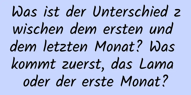 Was ist der Unterschied zwischen dem ersten und dem letzten Monat? Was kommt zuerst, das Lama oder der erste Monat?