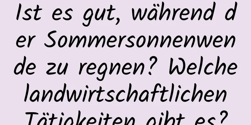 Ist es gut, während der Sommersonnenwende zu regnen? Welche landwirtschaftlichen Tätigkeiten gibt es?