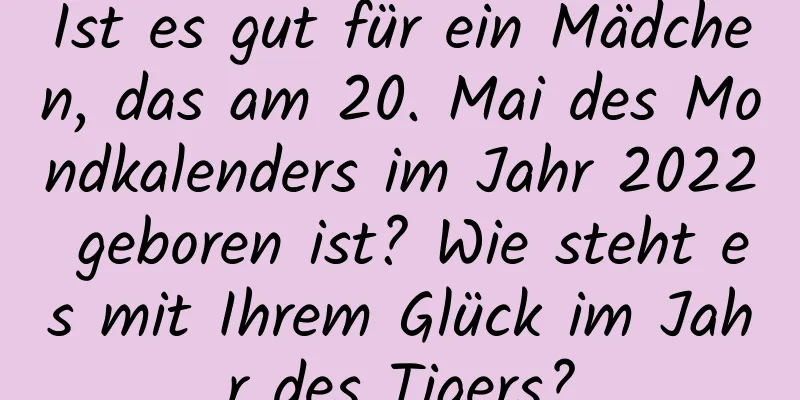 Ist es gut für ein Mädchen, das am 20. Mai des Mondkalenders im Jahr 2022 geboren ist? Wie steht es mit Ihrem Glück im Jahr des Tigers?