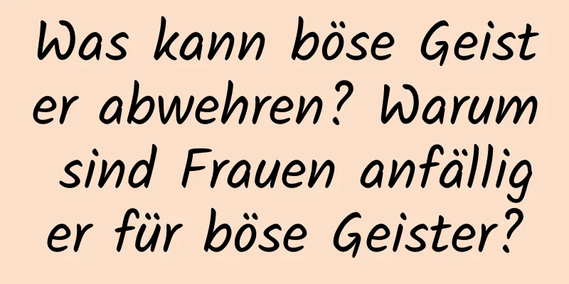 Was kann böse Geister abwehren? Warum sind Frauen anfälliger für böse Geister?