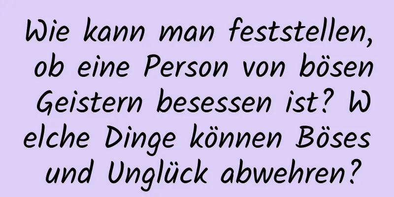 Wie kann man feststellen, ob eine Person von bösen Geistern besessen ist? Welche Dinge können Böses und Unglück abwehren?