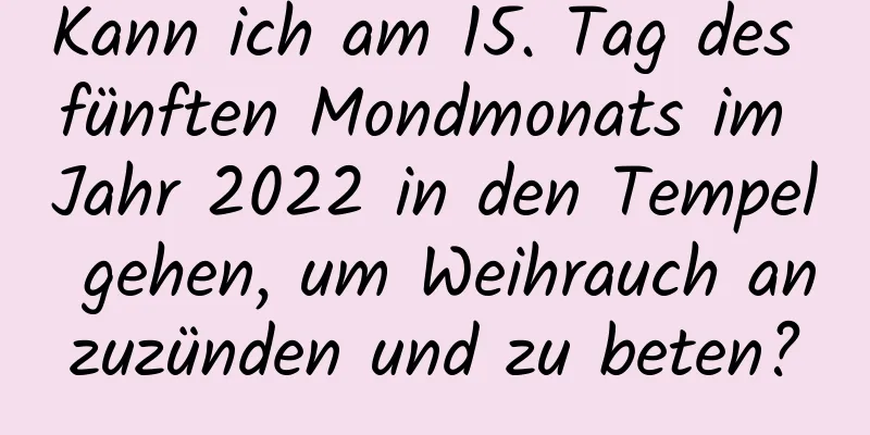 Kann ich am 15. Tag des fünften Mondmonats im Jahr 2022 in den Tempel gehen, um Weihrauch anzuzünden und zu beten?