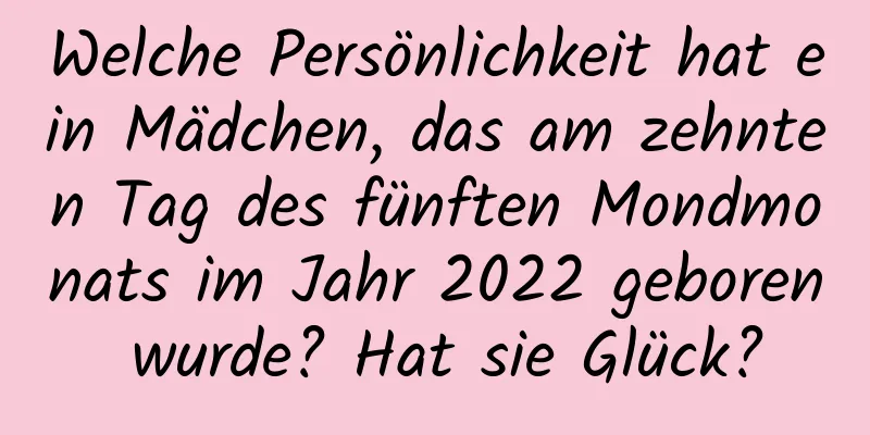 Welche Persönlichkeit hat ein Mädchen, das am zehnten Tag des fünften Mondmonats im Jahr 2022 geboren wurde? Hat sie Glück?