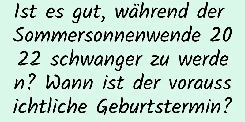 Ist es gut, während der Sommersonnenwende 2022 schwanger zu werden? Wann ist der voraussichtliche Geburtstermin?